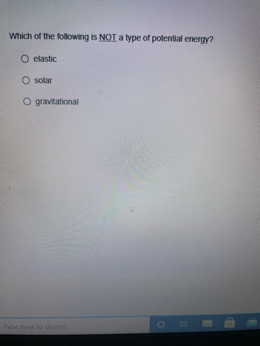 Which of the following is NOT a type of potential energy?
O elastic
O solar
O gravitational
Type here to search
