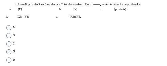 d.
a.
1. According to the Rate Law, the rate (r) for the reaction aX+by-products must be proportional to
[X]
b.
[Y]
[products]
a
e
[X]a [Y]b
e.
[X]m[Y]y
C.