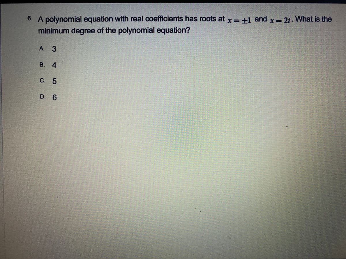 6. A polynomial equation with real coefficients has roots at x= +1 and x= 2i- What is the
minimum degree of the polynomial equation?
A 3
В. 4
C. 5
D. 6
