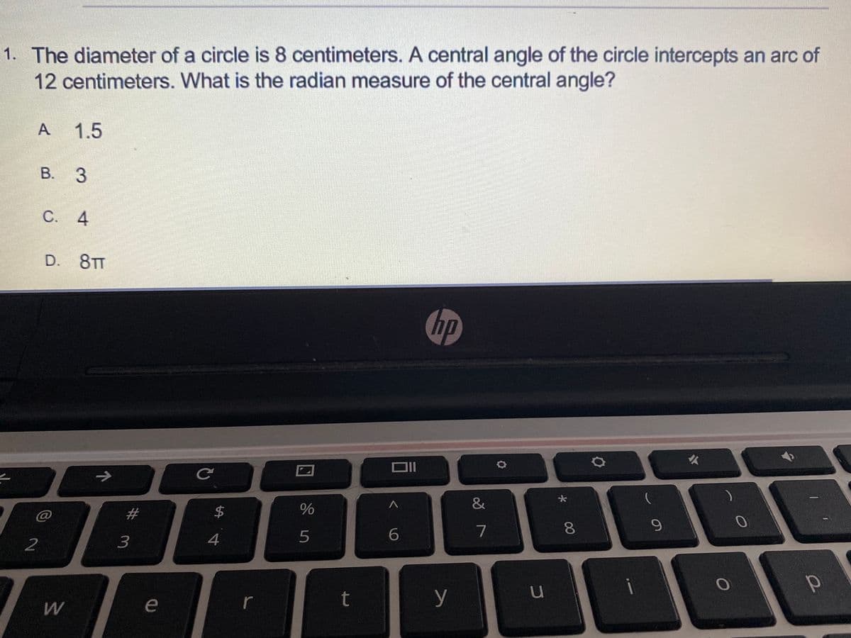 1. The diameter of a circle is 8 centimeters. A central angle of the circle intercepts an arc of
12centimeters. What is the radian measure of the central angle?
A
1.5
В. З
C.
D. 8TT
hp
&
#
2$
4
5
6
7
2
u
i
e
r
t
y
00
4.
