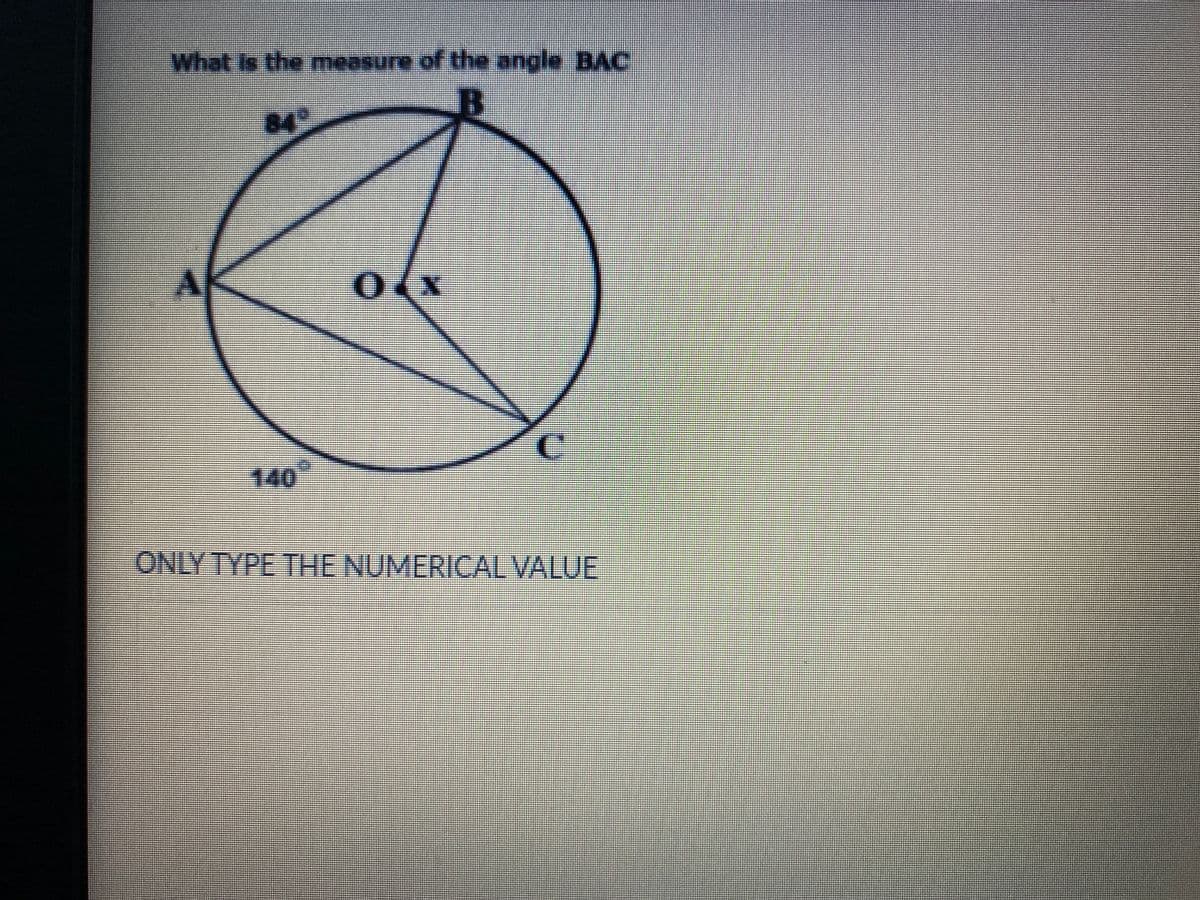What is the measure of the angle BAC
84°
%3D
140
ONLY TYPE THE NUMERICAL VALUE
