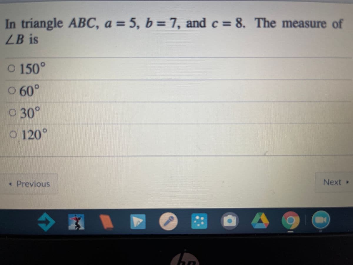 In triangle ABC, a = 5, b = 7, and c = 8. The measure of
%3D
%3D
LB is
O 150°
0 60°
O 30°
O 120°
• Previous
Next »
◆ 國
