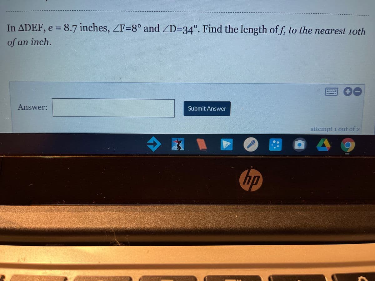 In ADEF, e = 8.7 inches, ZF=8° and ZD=34°. Find the length of f, to the nearest 10th
of an inch.
Answer:
Submit Answer
attempt i out of 2
令
hp
