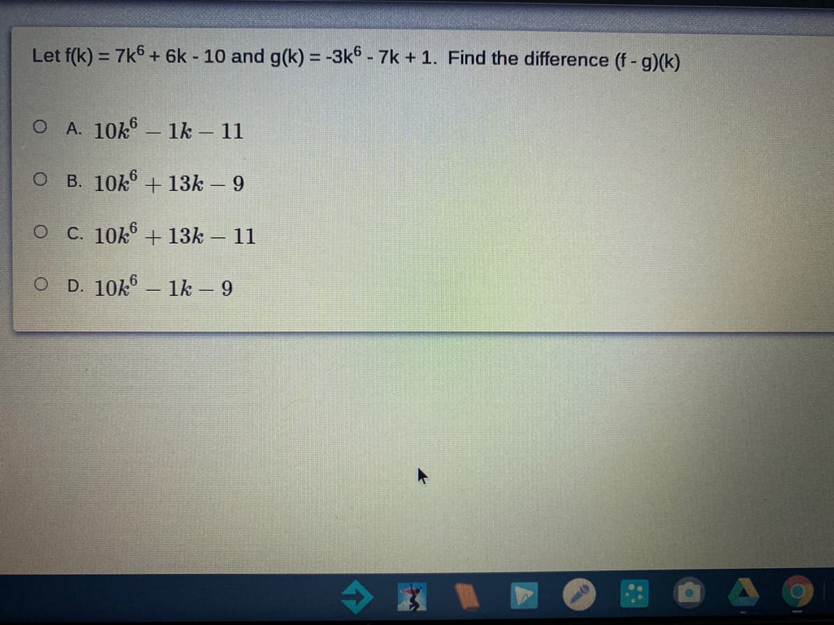 Let f(k) = 7k6 + 6k - 10 and g(k) = -3k - 7k + 1. Find the difference (f - g)(k)
%3D
O A. 10k – 1k – 11
B. 10k + 13k - 9
C. 10k° + 13k – 11
O D. 10k° – 1k – 9
4 國
