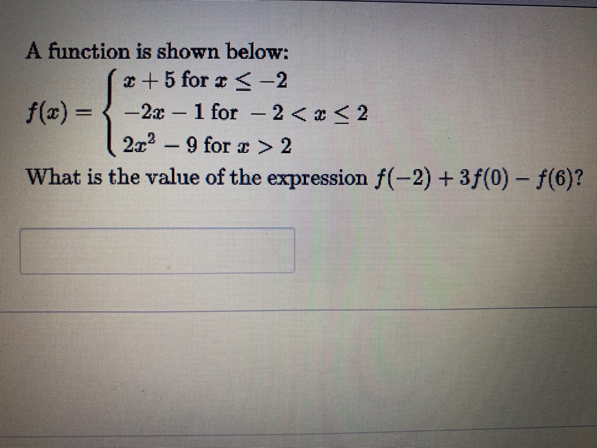 A function is shown below:
x+5 for a <-2
f(x) =
-2x 1
1 for 2 < x < 2
-
-
2x2 - 9 for > 2
What is the value of the expression f(-2) +3f(0) – f(6)?
