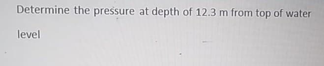 Determine the pressure at depth of 12.3 m from top of water
level
