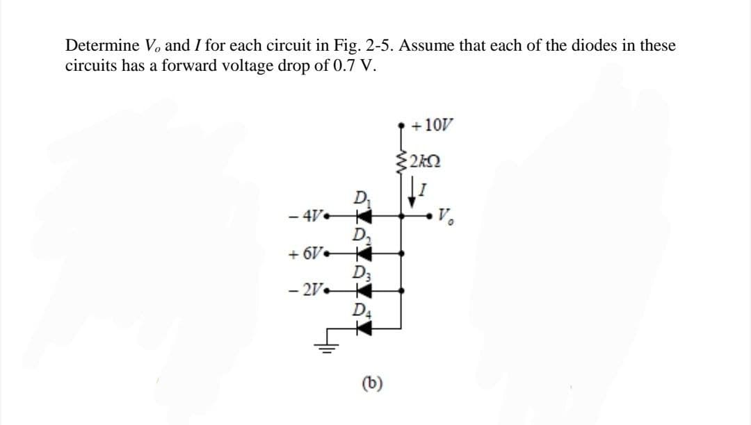 Determine V, and I for each circuit in Fig. 2-5. Assume that each of the diodes in these
circuits has a forward voltage drop of 0.7 V.
+10/
2kQ2
↓1
- 47
+6V
D3
-214
D₁
ATA
D
ê