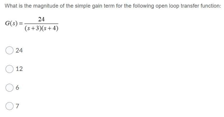 What is the magnitude of the simple gain term for the following open loop transfer function:
24
G(s) =
(s+3)(s+4)
24
12
7
