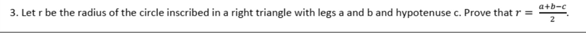 a+b-c
3. Let r be the radius of the circle inscribed in a right triangle with legs a and b and hypotenuse c. Prove that r =
