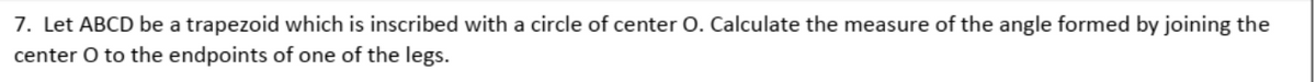 7. Let ABCD be a trapezoid which is inscribed with a circle of center O. Calculate the measure of the angle formed by joining the
center O to the endpoints of one of the legs.
