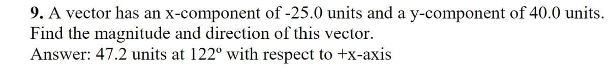 9. A vector has an x-component of -25.0 units and a y-component of 40.0 units.
Find the magnitude and direction of this vector.
Answer: 47.2 units at 122° with respect to +x-axis
