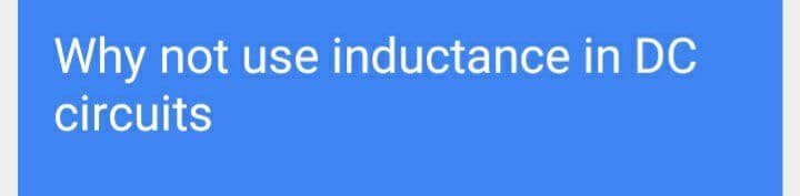 Why not use inductance in DC
circuits
