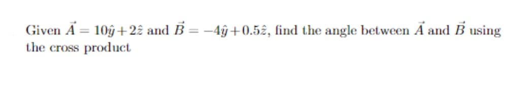 Given A
the cross product
10ŷ+22 and B = -4ŷ+0.52, find the angle between A and B using
%3D
%3D
