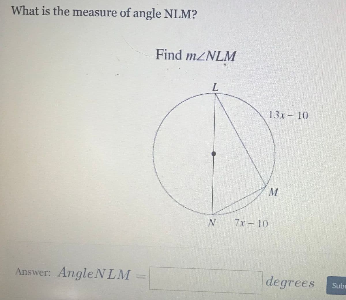 What is the measure of angle NLM?
Find MZNLM
L.
13x 10
N 7x-10
Answer: AngleNLM
degrees
Subr
