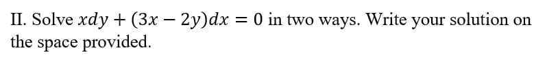 II. Solve xdy + (3x – 2y)dx = 0 in two ways. Write your solution on
space provided.
the
