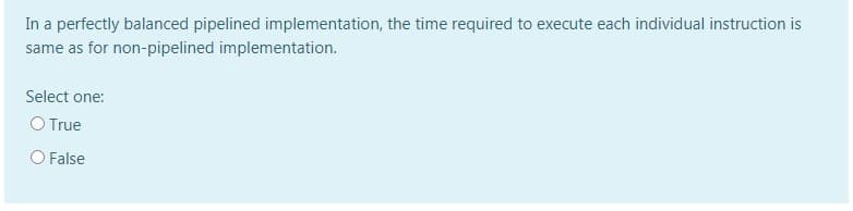 In a perfectly balanced pipelined implementation, the time required to execute each individual instruction is
same as for non-pipelined implementation.
Select one:
O True
O False
