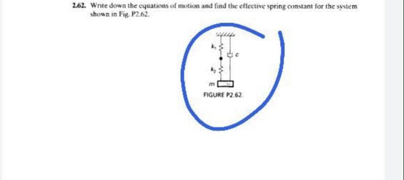 2.62. Write down the equations of motion and find the effective spring constant for the system
shown in Fig. P2.62.
FIGURE P2.62