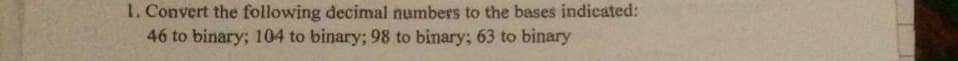 1. Convert the following decimal numbers to the bases indicated:
46 to binary: 104 to binary; 98 to binary; 63 to binary