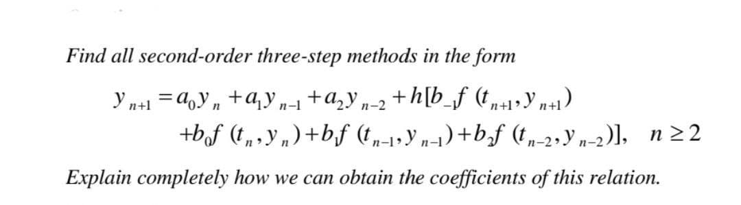 Find all second-order three-step methods in the form
Yn+1 = aoyn+q₂yn-l
+ a₂yn-2
+h[b_f (tn+1• Yn+1)
+bf (ty)+bf (t-yn-₁)+b₂f (tn-2yn-2)], n ≥2
Explain completely how we can obtain the coefficients of this relation.