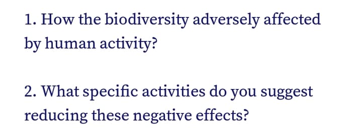 1. How the biodiversity adversely affected
by human activity?
2. What specific activities do you suggest
reducing these negative effects?
