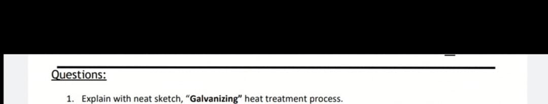 Questions:
1. Explain with neat sketch, "Galvanizing" heat treatment process.
