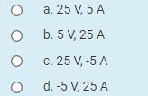 a. 25 V, 5 A
b. 5 V, 25 A
c. 25 V, -5 A
d. -5 V, 25 A
O o o
