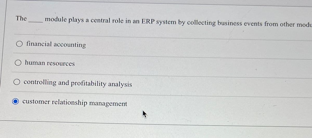 The
module plays a central role in an ERP system by collecting business events from other modu
O financial accounting
O human resources
O controlling and profitability analysis
customer relationship management
A