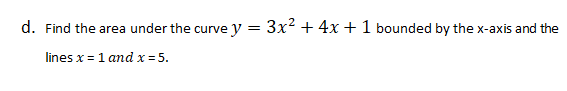 d. Find the area under the curve y =
lines x = 1 and x = 5.
= 3x² + 4x + 1 bounded by the x-axis and the