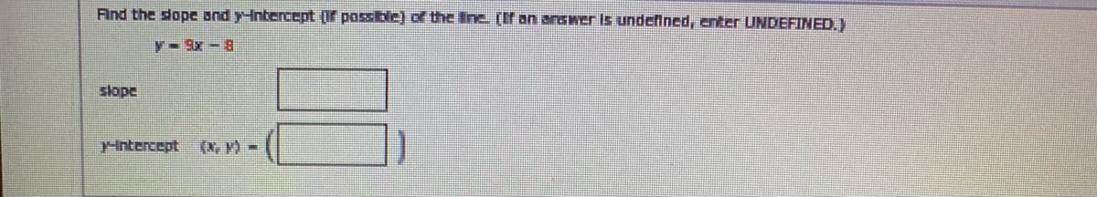 Find the slope and y-Intercept (If possble) of the ine. (If an answer Is undefined, enter UNDEFINED.)
y- Sx-8
slope
Hintercept
(x, Y) -
