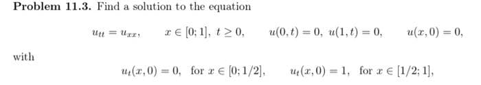 Problem 11.3. Find a solution to the equation
x € [0:1], t > 0,
with
UttUxry
u(x,0) = 0, for æ € [0; 1/2],
u(0, t) = 0, u(1,t) = 0, u(x,0) = 0,
u(x,0) = 1, for a € [1/2; 1],