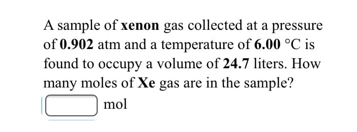 A sample of xenon gas collected at a pressure
of 0.902 atm and a temperature of 6.00 °C is
found to occupy a volume of 24.7 liters. How
many moles of Xe gas are in the sample?
mol
