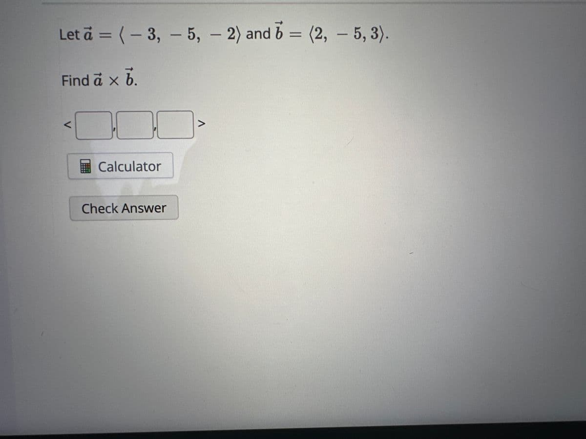 Let a = (-3, -5, -2) and b = (2, 5, 3).
Find à x 7.
V
Calculator
Check Answer
D
A