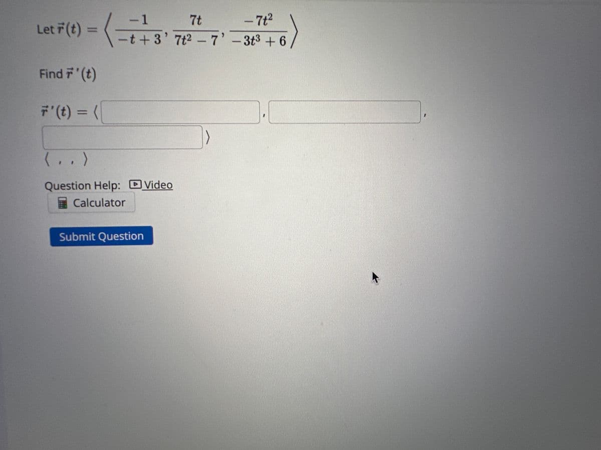 Let r(t) = < 5t4 + 1, 3e5t, 3 sin(- 2t) >
Find 7' (t)
r' (t) = <
<,
,,>
Question Help: Video
Calculator
Submit Question
-
A