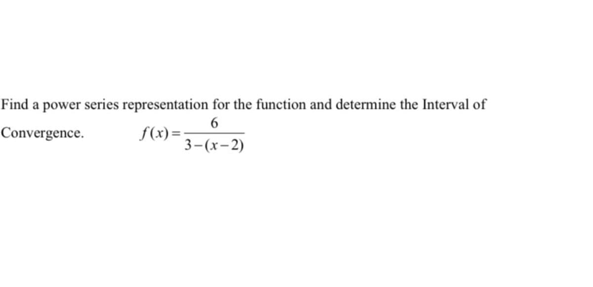 Find a power series representation for the function and determine the Interval of
Convergence.
6
f(x)=:
3-(x-2)
