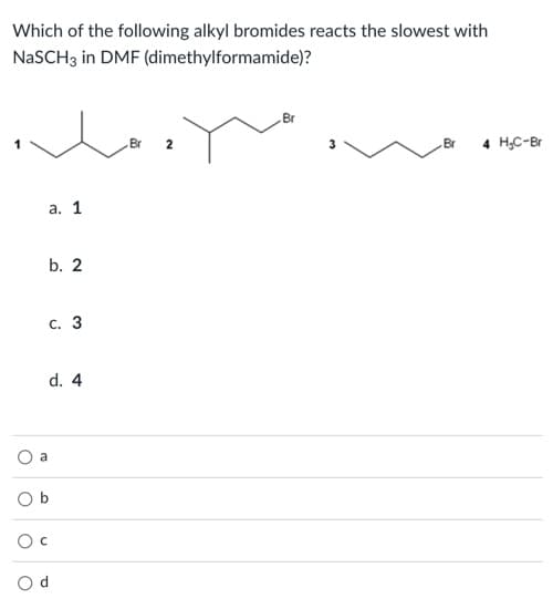 Which of the following alkyl bromides reacts the slowest with
NaSCH3 in DMF (dimethylformamide)?
Br
2
Br
4 H;C-Br
а. 1
b. 2
с. 3
d. 4
a
O b
O d
