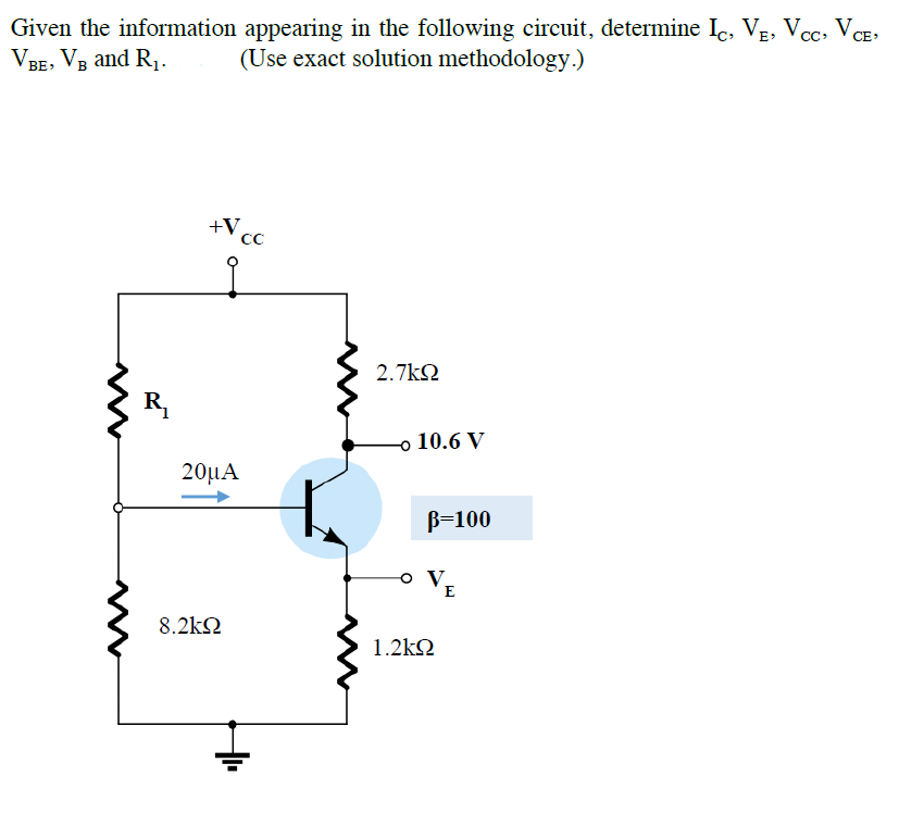 Given the information appearing in the following circuit, determine Ic, VE, Vc, VcE,
VBE, Vв and Rj.-
(Use exact solution methodology.)
+V cc
2.7k2
R.
o 10.6 V
20μΑ
B=100
o V
E
8.2k2
1.2k2
