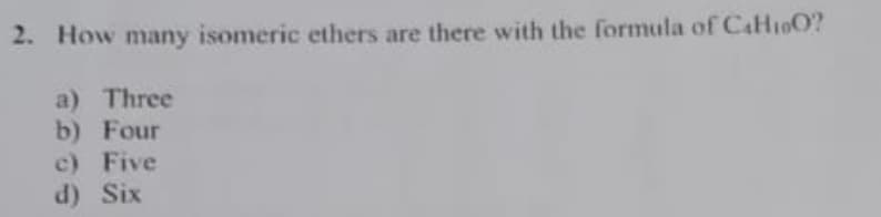 2. How many isomeric ethers are there with the formula of C4H₁0O?
a) Three
b) Four
c) Five
d) Six