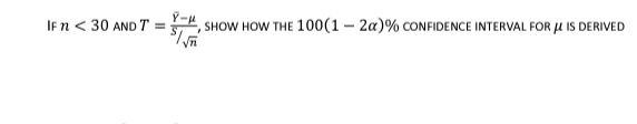 IF n < 30 AND T=;
√n
SHOW HOW THE 100(1-2a) % CONFIDENCE INTERVAL FOR μ IS DERIVED