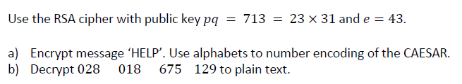 Use the RSA cipher with public key pq
713
= 23 x 31 and e = 43.
a) Encrypt message 'HELP'. Use alphabets to number encoding of the CAESAR.
b) Decrypt 028
018
675 129 to plain text.
