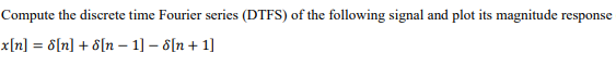 Compute the discrete time Fourier series (DTFS) of the following signal and plot its magnitude response
x[n] = 8[n] + 8[n – 1] – 8[n + 1]
%3D
