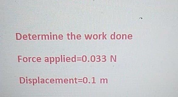 Determine the work done
Force applied=0.033 N
Displacement=0.1 m