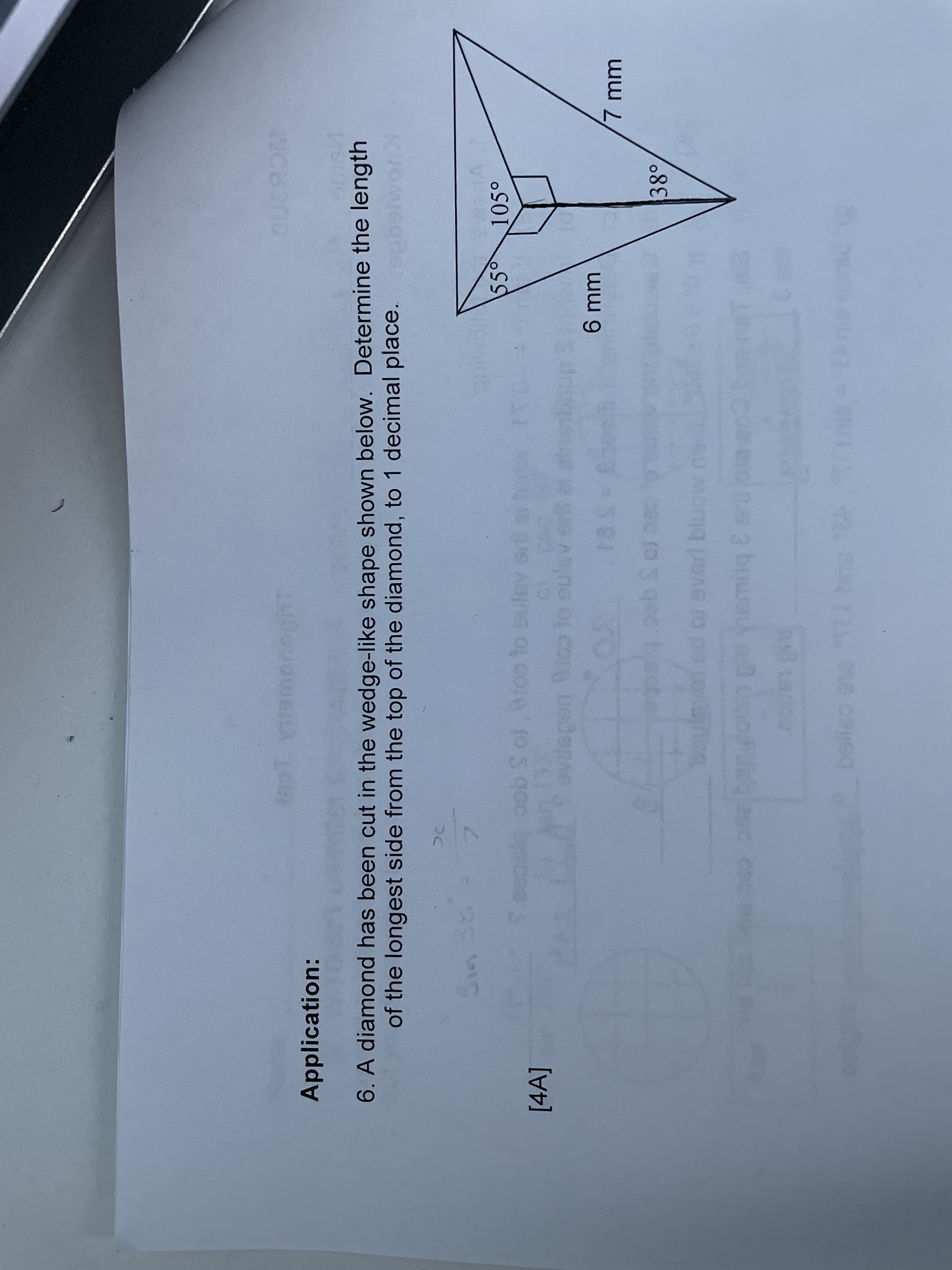 Application:
6. A diamond has been cut in the wedge-like shape shown below. Determine the length
of the longest side from the top of the diamond, to 1 decimal place.
Sin 38
55°
105°
[4A]
cae
pe A core fo s gec
ww 2.
cec ro 5 gec
38°
bouls
od of eved bluow
nemng &
belleo
ss
