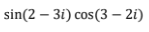 sin(2 – 3i) cos(3 – 2i)
