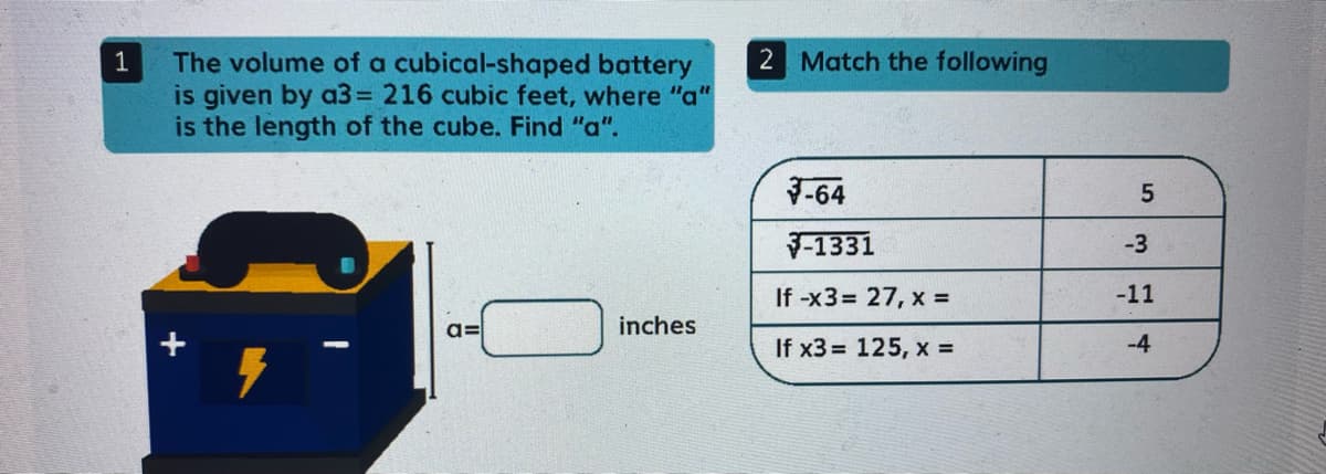 2 Match the following
The volume of a cubical-shaped battery
is given by a3= 216 cubic feet, where "a"
is the length of the cube. Find "a".
1
-64
-1331
-3
If -x3= 27, x =
-11
a=
inches
If x3 = 125, x =
-4
