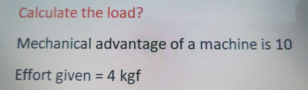 Calculate the load?
Mechanical advantage of a machine is 10
Effort given = 4 kgf