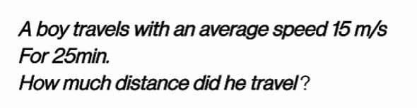 A boy travels with an average speed 15 m/s
For 25min.
How much distance did he travel?