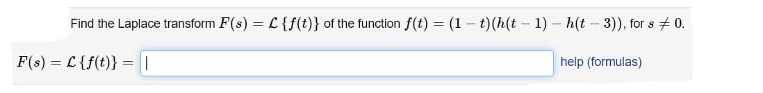 Find the Laplace transform F(s) = L {f(t)} of the function f(t)
(1 – t)(h(t – 1) – h(t – 3)), for s + 0.
-
F(s) = L {f(t)} =I
help (formulas)
