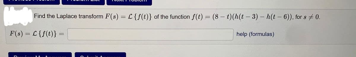 Find the Laplace transform F(s) = L {f(t)} of the function f(t) = (8 – t)(h(t – 3) – h(t - 6)), for s 0.
F(s) = L {f(t)} =
help (formulas)
%3D
