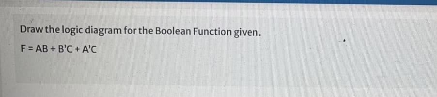 Draw the logic diagram for the Boolean Function given.
F = AB + B'C + A'C
