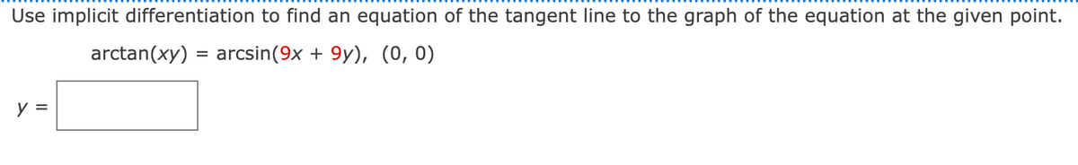 Use implicit differentiation to find an equation of the tangent line to the graph of the equation at the given point.
arctan(xy) = arcsin(9x + 9y), (0, 0)
y =
